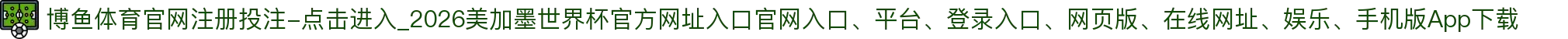 博鱼体育官网注册投注-点击进入_2026美加墨世界杯官方网址入口